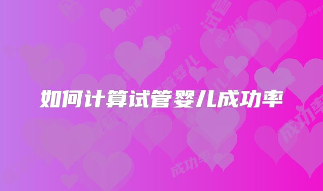 如何计算试管婴儿成功率