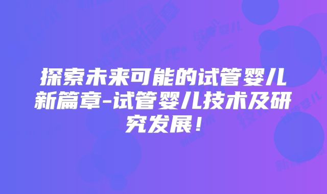 探索未来可能的试管婴儿新篇章-试管婴儿技术及研究发展！