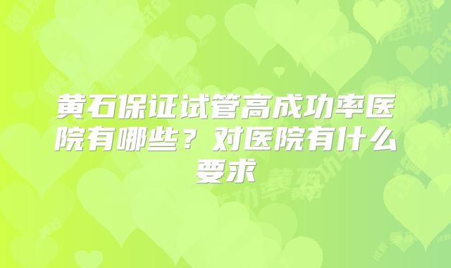 黄石保证试管高成功率医院有哪些？对医院有什么要求