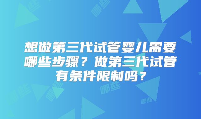 想做第三代试管婴儿需要哪些步骤？做第三代试管有条件限制吗？