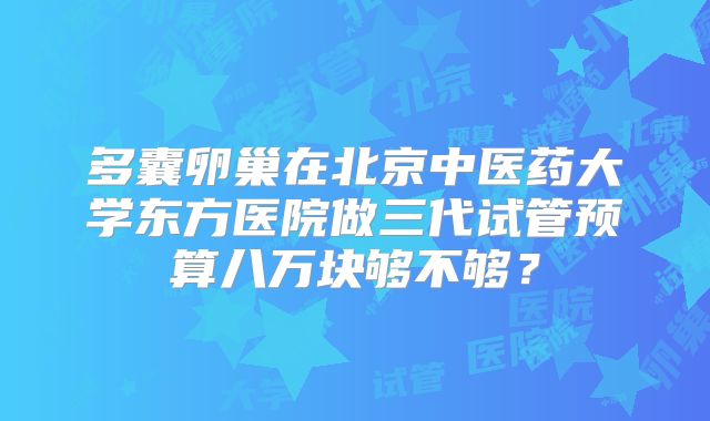 多囊卵巢在北京中医药大学东方医院做三代试管预算八万块够不够？