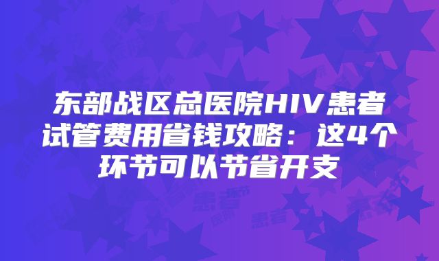东部战区总医院HIV患者试管费用省钱攻略：这4个环节可以节省开支