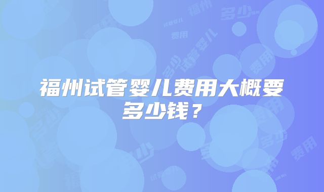 福州试管婴儿费用大概要多少钱?