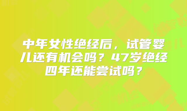 中年女性绝经后，试管婴儿还有机会吗？47岁绝经四年还能尝试吗？