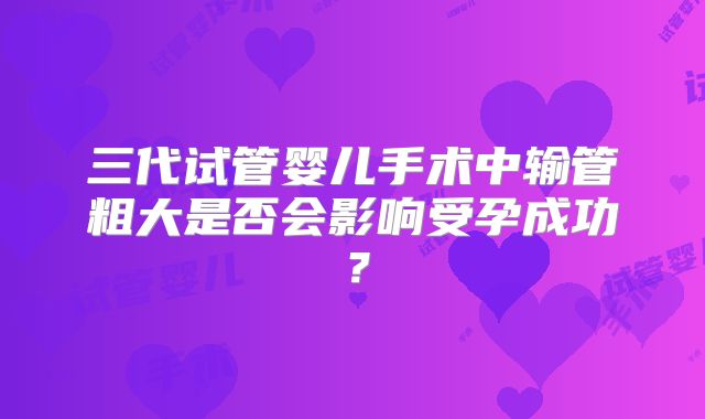 三代试管婴儿手术中输管粗大是否会影响受孕成功?
