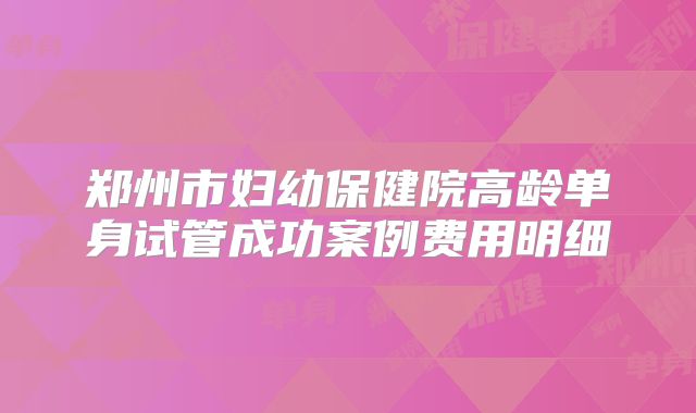 郑州市妇幼保健院高龄单身试管成功案例费用明细