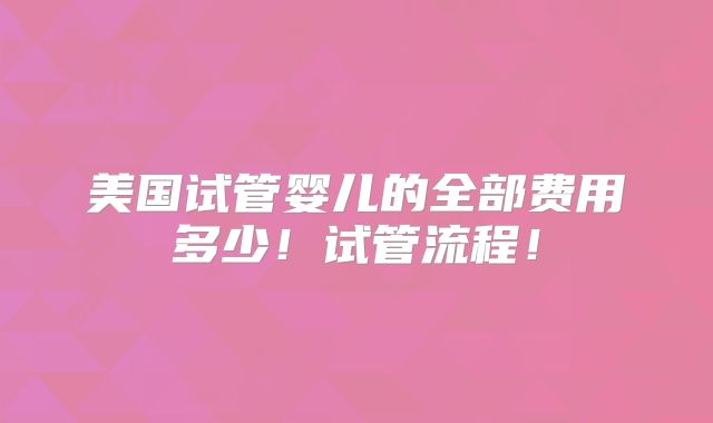 美国试管婴儿的全部费用多少!试管流程!