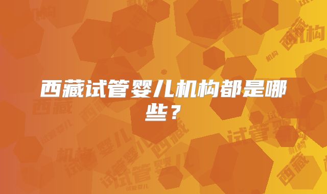 西藏试管婴儿机构都是哪些？