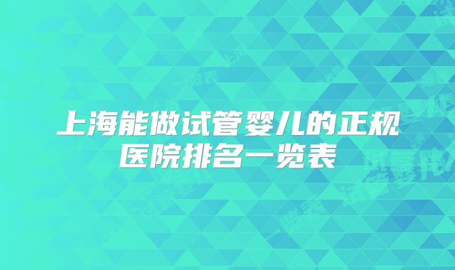 上海能做试管婴儿的正规医院排名一览表