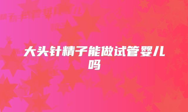 大头针精子能做试管婴儿吗