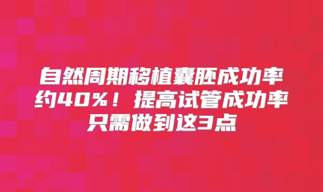 自然周期移植囊胚成功率约40%!提高试管成功率只需做到这3点