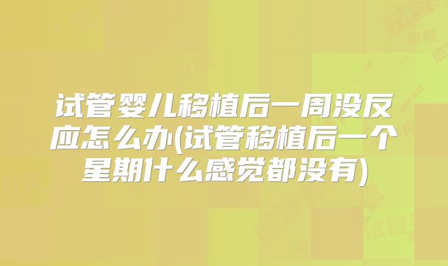 试管婴儿移植后一周没反应怎么办(试管移植后一个星期什么感觉都没有)