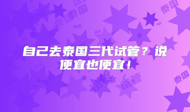 自己去泰国三代试管?说便宜也便宜!