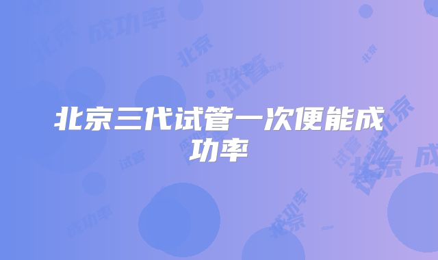北京三代试管一次便能成功率