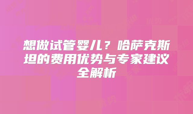 想做试管婴儿?哈萨克斯坦的费用优势与专家建议全解析