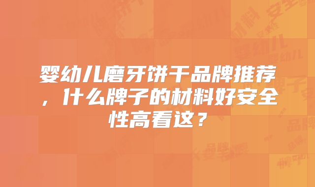婴幼儿磨牙饼干品牌推荐，什么牌子的材料好安全性高看这？