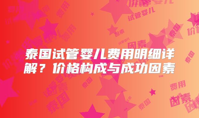 泰国试管婴儿费用明细详解？价格构成与成功因素