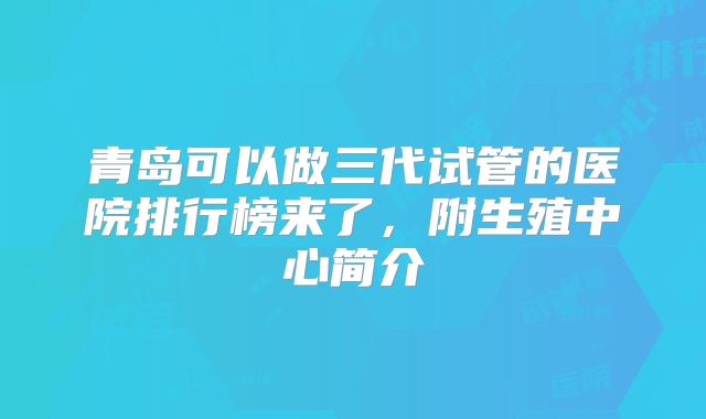 青岛可以做三代试管的医院排行榜来了,附生殖中心简介