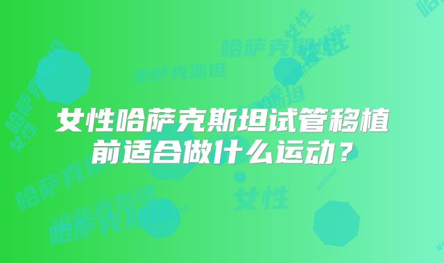 女性哈萨克斯坦试管移植前适合做什么运动？