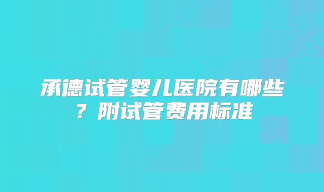 承德试管婴儿医院有哪些？附试管费用标准