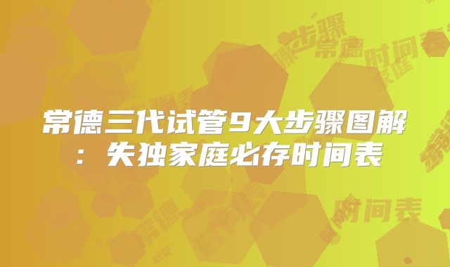 常德三代试管9大步骤图解：失独家庭必存时间表