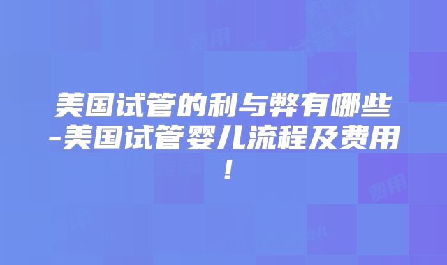 美国试管的利与弊有哪些-美国试管婴儿流程及费用！