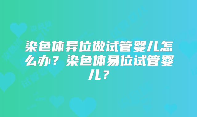 染色体异位做试管婴儿怎么办？染色体易位试管婴儿？