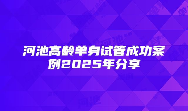 河池高龄单身试管成功案例2025年分享