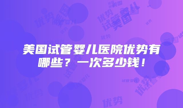 美国试管婴儿医院优势有哪些?一次多少钱!