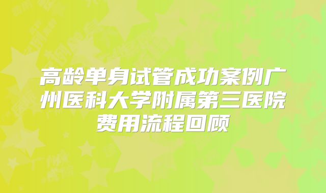高龄单身试管成功案例广州医科大学附属第三医院费用流程回顾