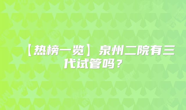 【热榜一览】泉州二院有三代试管吗?