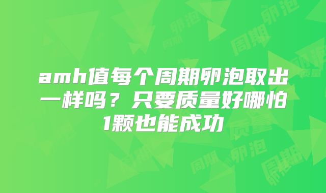 amh值每个周期卵泡取出一样吗？只要质量好哪怕1颗也能成功