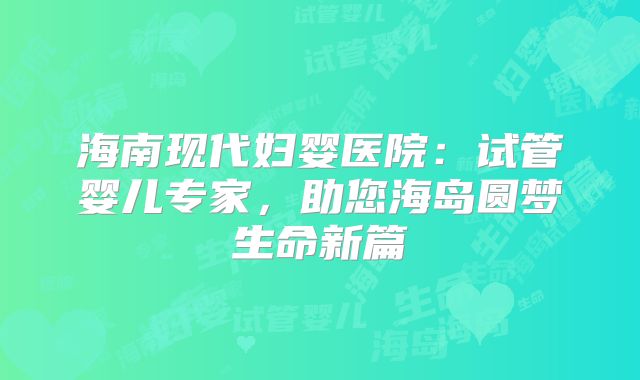 海南现代妇婴医院：试管婴儿专家，助您海岛圆梦生命新篇