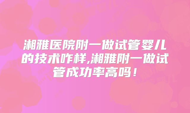 湘雅医院附一做试管婴儿的技术咋样,湘雅附一做试管成功率高吗！
