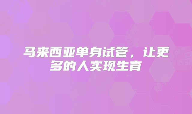 马来西亚单身试管，让更多的人实现生育