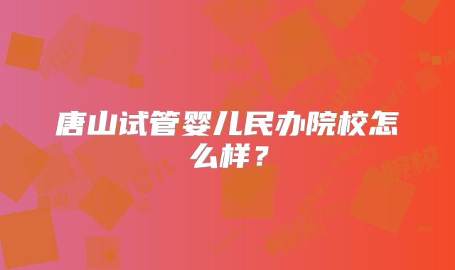 唐山试管婴儿民办院校怎么样？