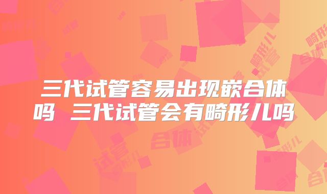 三代试管容易出现嵌合体吗 三代试管会有畸形儿吗