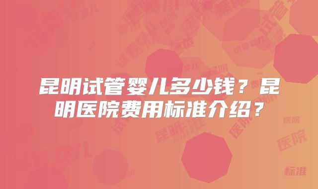 昆明试管婴儿多少钱?昆明医院费用标准介绍?