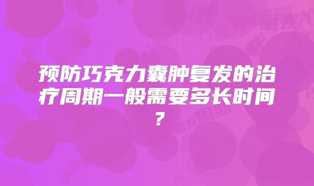 预防巧克力囊肿复发的治疗周期一般需要多长时间？