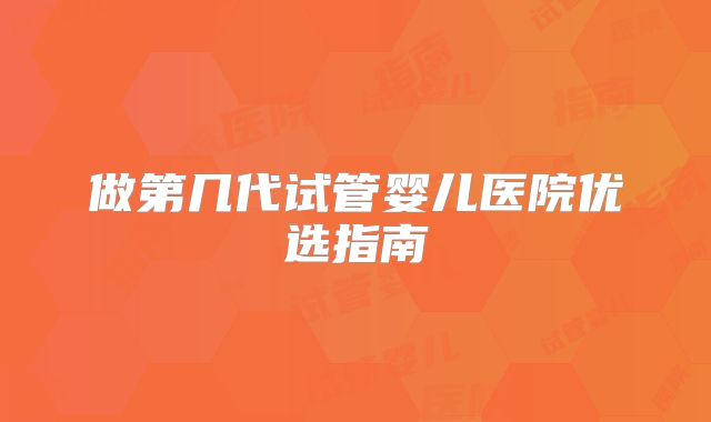 做第几代试管婴儿医院优选指南