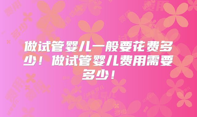 做试管婴儿一般要花费多少！做试管婴儿费用需要多少！
