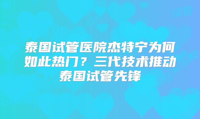 泰国试管医院杰特宁为何如此热门？三代技术推动泰国试管先锋