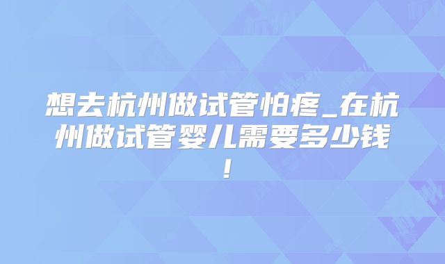 想去杭州做试管怕疼_在杭州做试管婴儿需要多少钱！