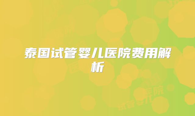 泰国试管婴儿医院费用解析
