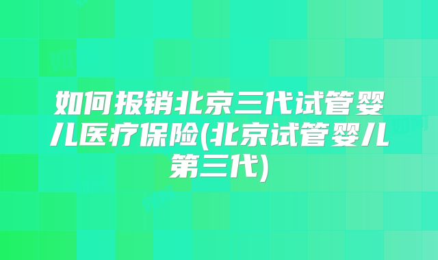 如何报销北京三代试管婴儿医疗保险(北京试管婴儿第三代)