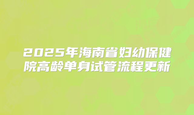 2025年海南省妇幼保健院高龄单身试管流程更新
