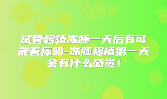 试管移植冻胚一天后有可能着床吗-冻胚移植第一天会有什么感觉！