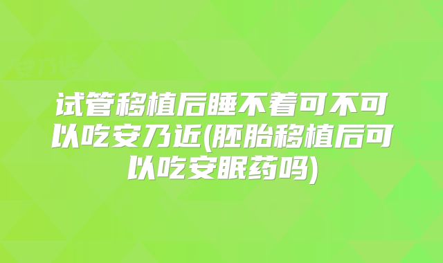 试管移植后睡不着可不可以吃安乃近(胚胎移植后可以吃安眠药吗)