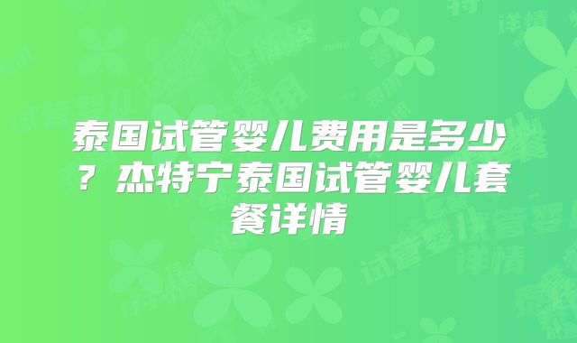 泰国试管婴儿费用是多少？杰特宁泰国试管婴儿套餐详情