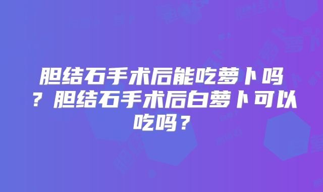 胆结石手术后能吃萝卜吗？胆结石手术后白萝卜可以吃吗？